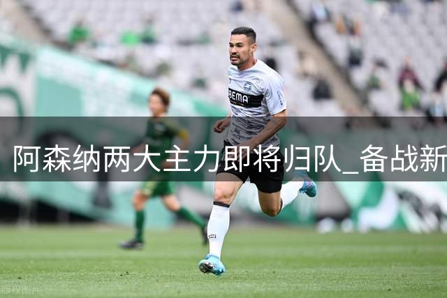 阿森纳两大主力即将归队 备战新赛季关键对决